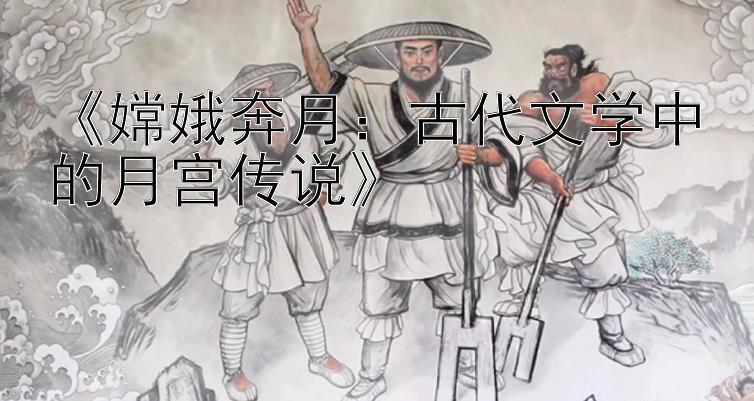 《嫦娥奔月：古代文学中的月宫传说》