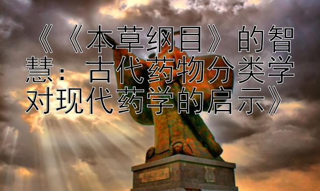 《《本草纲目》的智慧：古代药物分类学对现代药学的启示》