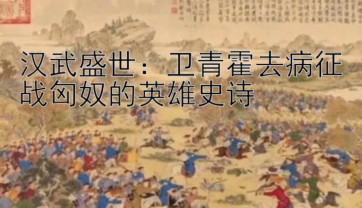 汉武盛世：卫青霍去病征战匈奴的英雄史诗