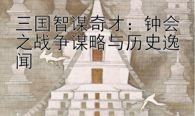 三国智谋奇才：钟会之战争谋略与历史逸闻