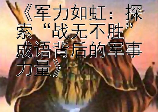 《军力如虹：探索“战无不胜”成语背后的军事力量》