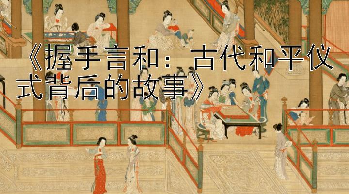 《握手言和：古代和平仪式背后的故事》