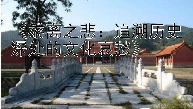 《黍离之悲：追溯历史深处的文化哀愁》