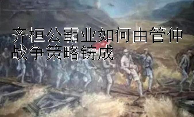 齐桓公霸业如何由管仲战争策略铸成