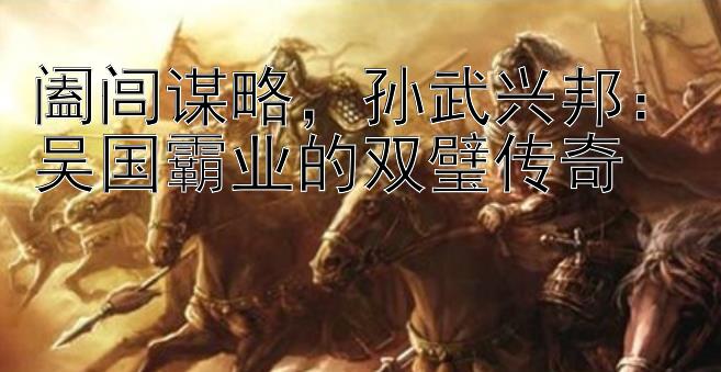 阖闾谋略，孙武兴邦：吴国霸业的双璧传奇