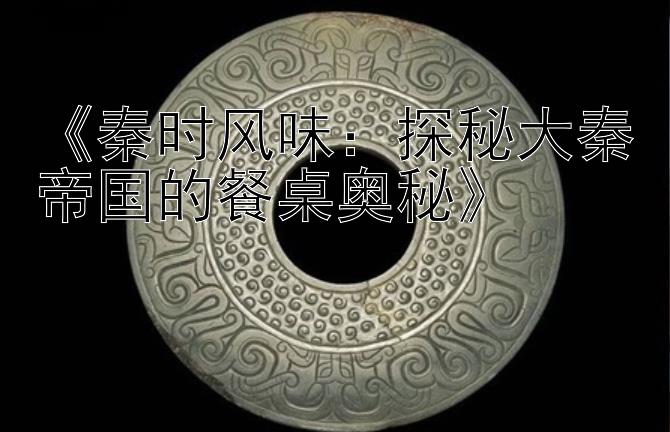 《秦时风味：探秘大秦帝国的餐桌奥秘》