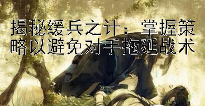 揭秘缓兵之计：掌握策略以避免对手拖延战术