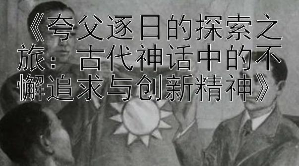 《夸父逐日的探索之旅：古代神话中的不懈追求与创新精神》