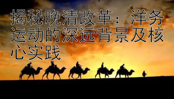 揭秘晚清改革：洋务运动的深远背景及核心实践