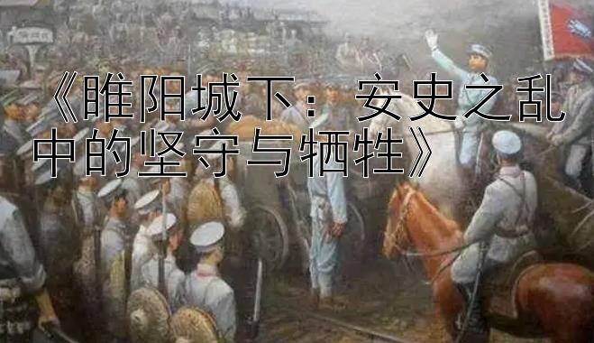 《睢阳城下：安史之乱中的坚守与牺牲》