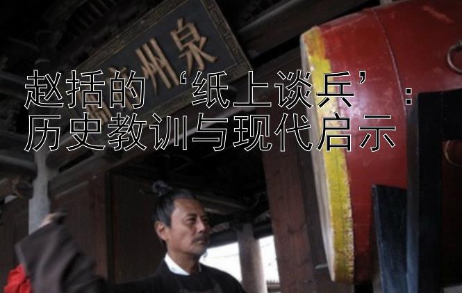 赵括的‘纸上谈兵’：历史教训与现代启示