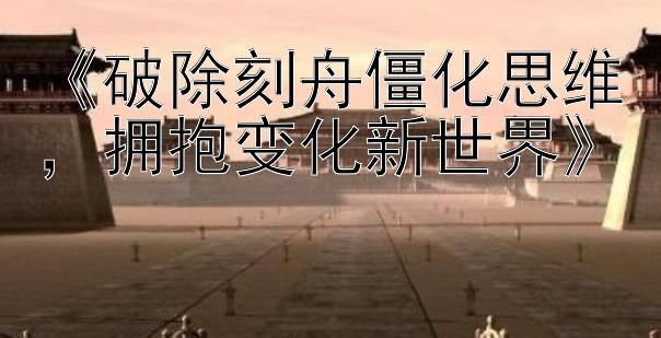 《破除刻舟僵化思维，拥抱变化新世界》