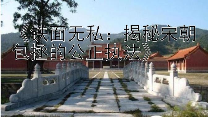 《铁面无私：揭秘宋朝包拯的公正执法》