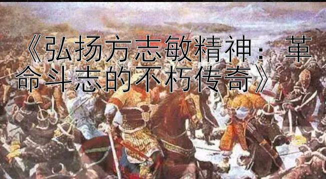 《弘扬方志敏精神：革命斗志的不朽传奇》