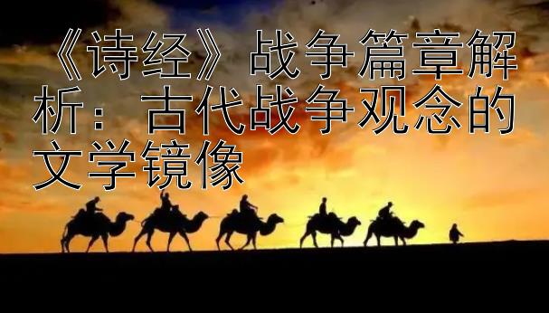 《诗经》战争篇章解析：古代战争观念的文学镜像