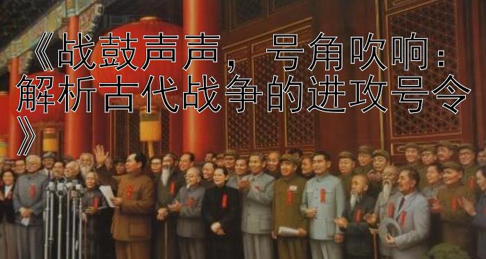 《战鼓声声，号角吹响：解析古代战争的进攻号令》