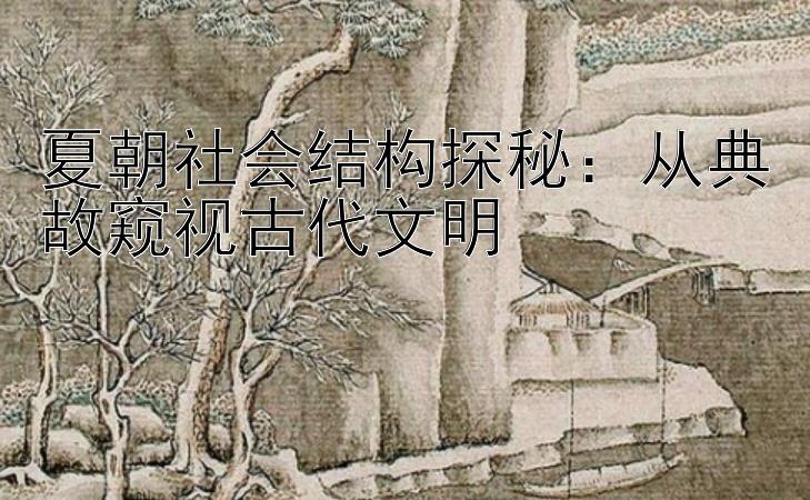 夏朝社会结构探秘：从典故窥视古代文明