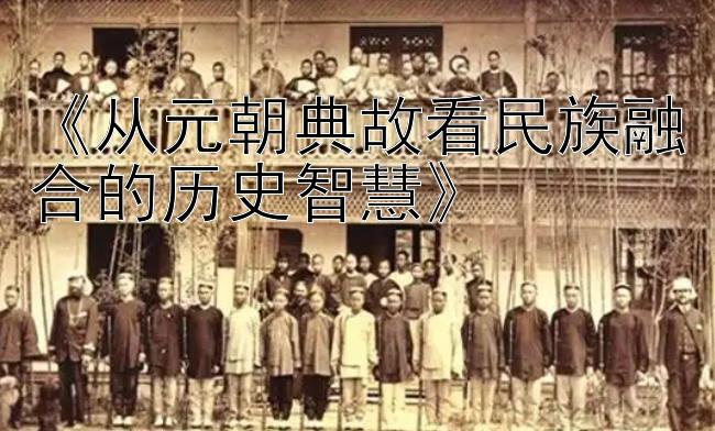 《从元朝典故看民族融合的历史智慧》