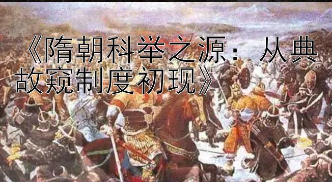 《隋朝科举之源：从典故窥制度初现》