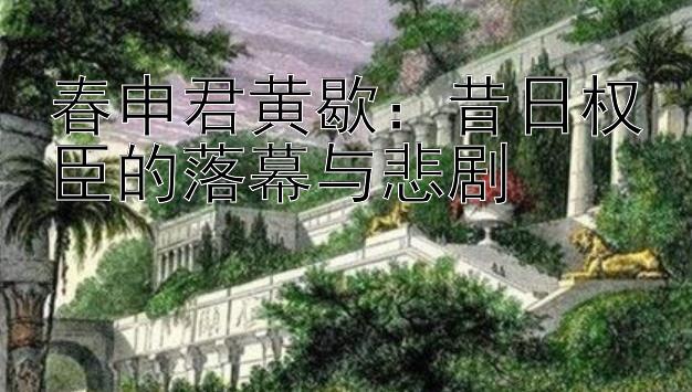 春申君黄歇：昔日权臣的落幕与悲剧