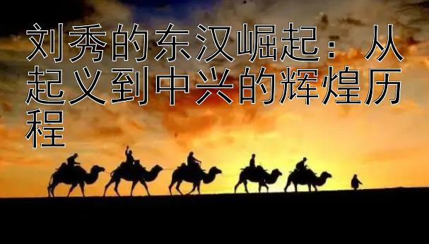 刘秀的东汉崛起：从起义到中兴的辉煌历程