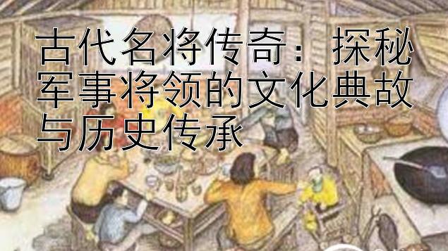 古代名将传奇：探秘军事将领的文化典故与历史传承