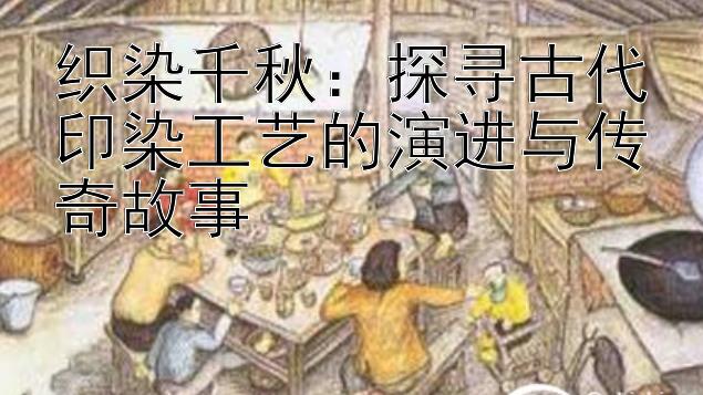 织染千秋：探寻古代印染工艺的演进与传奇故事