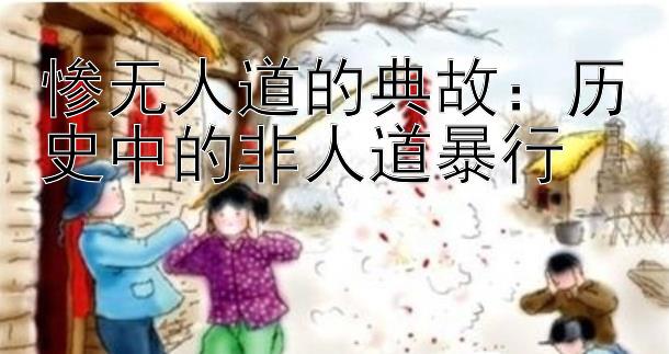 惨无人道的典故：历史中的非人道暴行