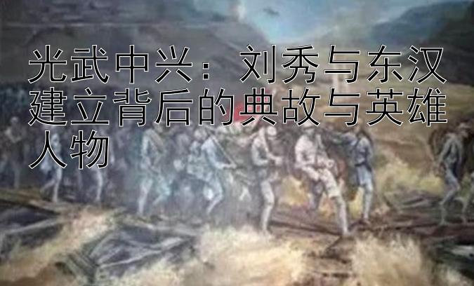 光武中兴：刘秀与东汉建立背后的典故与英雄人物