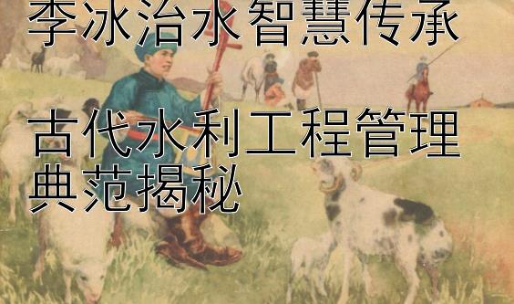 李冰治水智慧传承  
古代水利工程管理典范揭秘