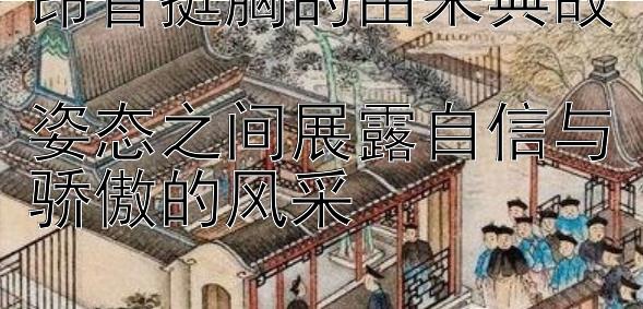 昂首挺胸的由来典故  
姿态之间展露自信与骄傲的风采