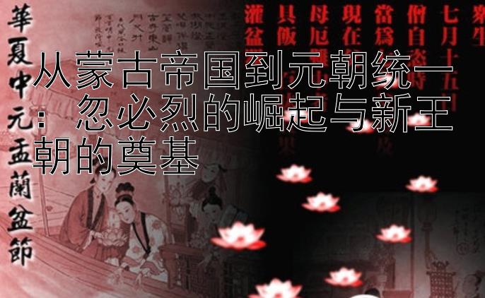 从蒙古帝国到元朝统一：忽必烈的崛起与新王朝的奠基