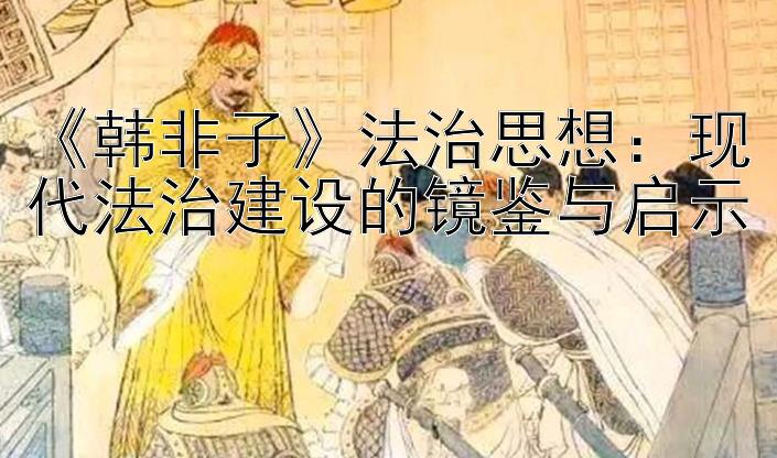 《韩非子》法治思想：现代法治建设的镜鉴与启示