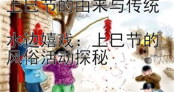 上巳节的由来与传统  
水边嬉戏：上巳节的风俗活动探秘