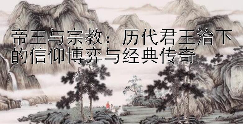 帝王与宗教：历代君王治下的信仰博弈与经典传奇