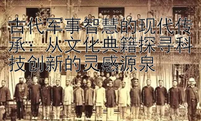 古代军事智慧的现代传承：从文化典籍探寻科技创新的灵感源泉