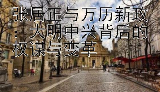 张居正与万历新政：大明中兴背后的权谋与变革