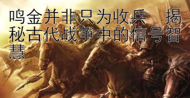 鸣金并非只为收兵  揭秘古代战争中的信号智慧