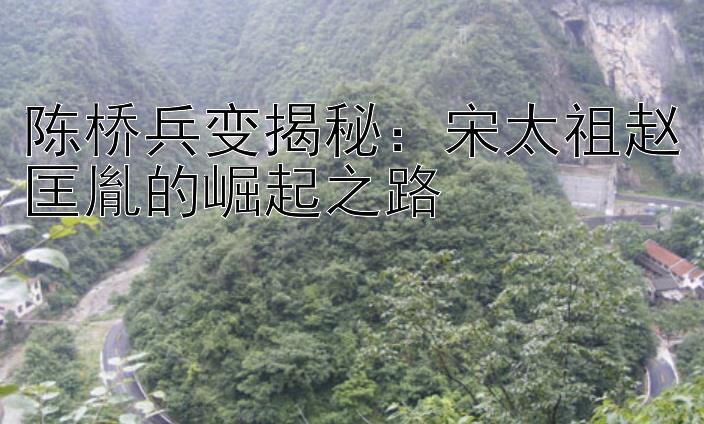 陈桥兵变揭秘：宋太祖赵匡胤的崛起之路