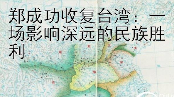 郑成功收复台湾：一场影响深远的民族胜利