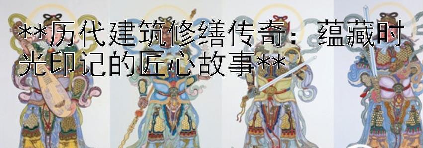 历代建筑修缮传奇：蕴藏时光印记的匠心故事