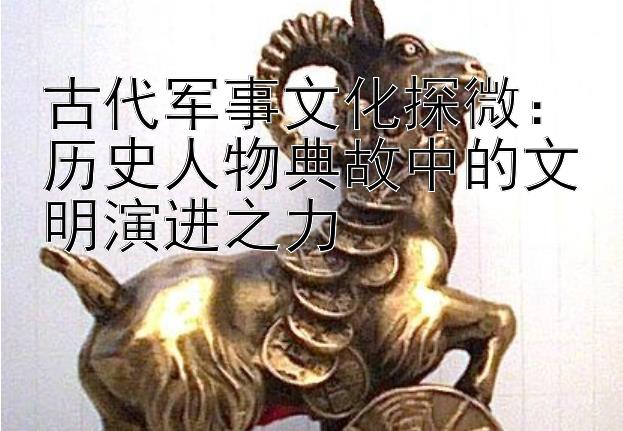 古代军事文化探微：历史人物典故中的文明演进之力