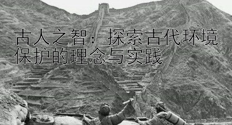 古人之智：探索古代环境保护的理念与实践