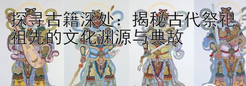 探寻古籍深处：揭秘古代祭祀祖先的文化渊源与典故