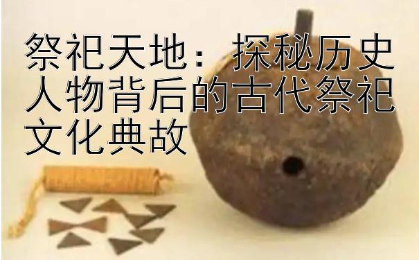 祭祀天地：探秘历史人物背后的古代祭祀文化典故