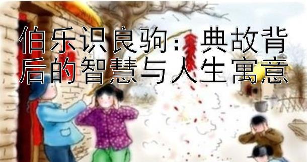 伯乐识良驹：典故背后的智慧与人生寓意