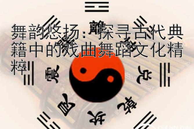 舞韵悠扬：探寻古代典籍中的戏曲舞蹈文化精粹