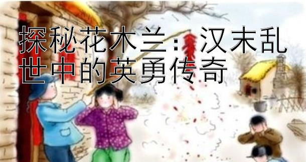 探秘花木兰：汉末乱世中的英勇传奇