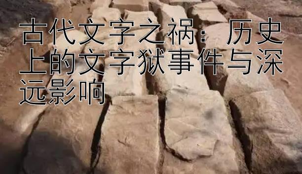 古代文字之祸：历史上的文字狱事件与深远影响