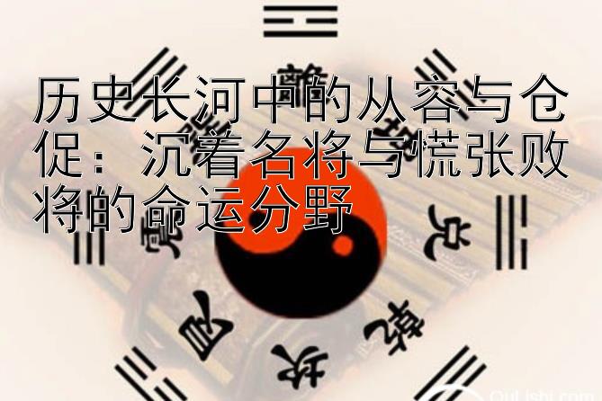 历史长河中的从容与仓促：沉着名将与慌张败将的命运分野